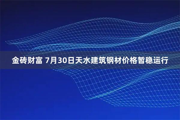 金砖财富 7月30日天水建筑钢材价格暂稳运行