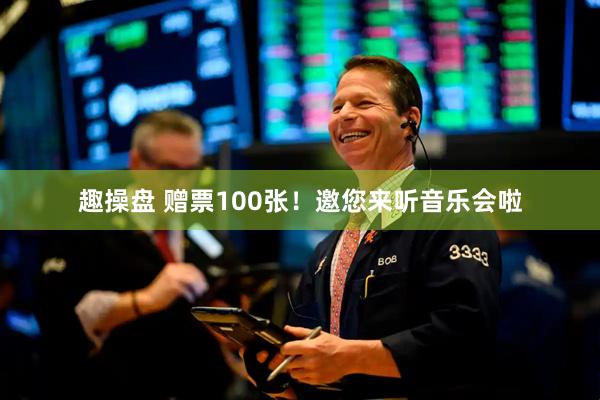趣操盘 赠票100张！邀您来听音乐会啦