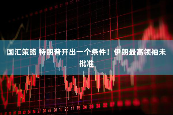 国汇策略 特朗普开出一个条件！伊朗最高领袖未批准