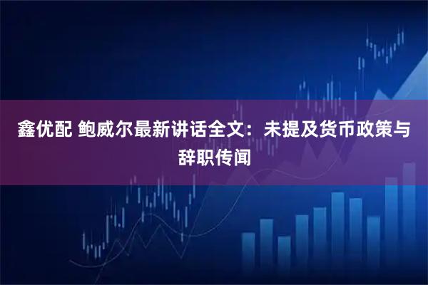 鑫优配 鲍威尔最新讲话全文：未提及货币政策与辞职传闻